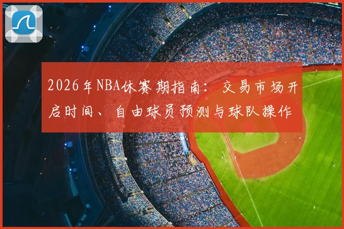 2026年NBA休赛期指南：交易市场开启时间、自由球员预测与球队操作深度分析