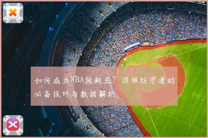 如何成为NBA抢断王?顶级防守者的必备技巧与数据解析