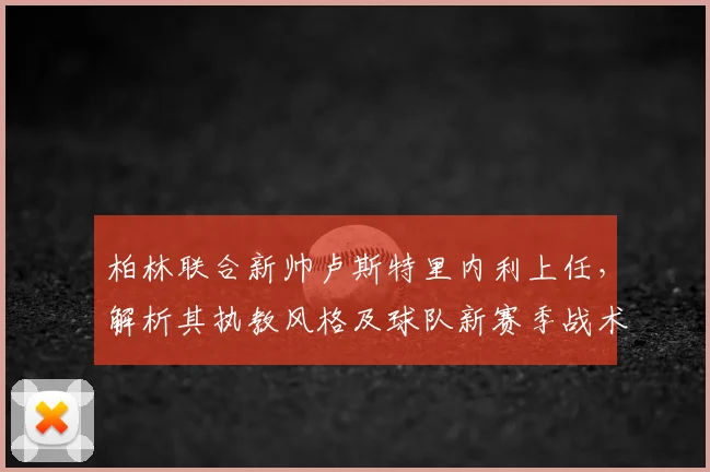 柏林联合新帅卢斯特里内利上任,解析其执教风格及球队新赛季战术前景