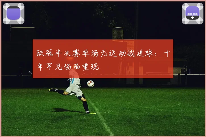 欧冠半决赛单场无运动战进球,十年罕见场面重现