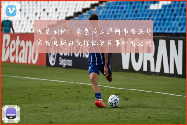 深度剖析:前皇马后卫阿韦洛亚与塞瓦略斯社交媒体取关事件背后的足球圈人际冲突