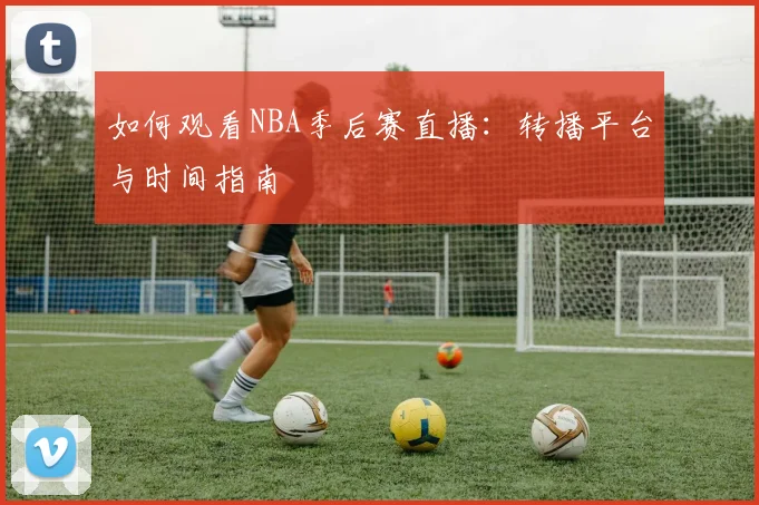 如何观看NBA季后赛直播:转播平台与时间指南