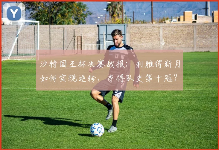 沙特国王杯决赛战报:利雅得新月如何实现逆转,夺得队史第十冠?