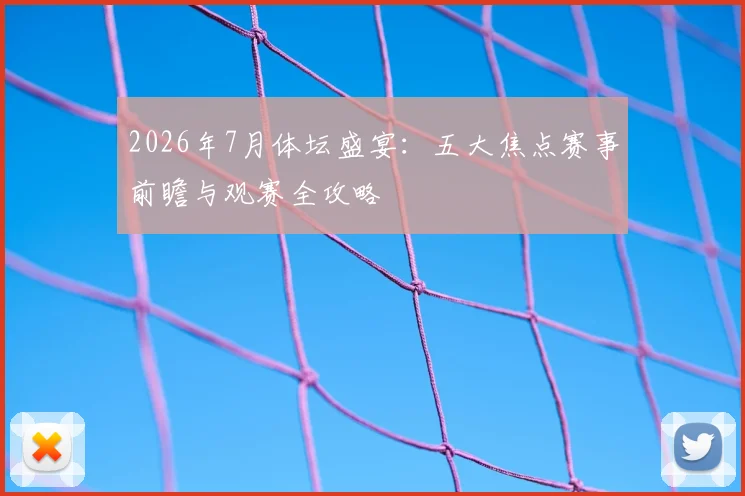 2026年7月体坛盛宴:五大焦点赛事前瞻与观赛全攻略