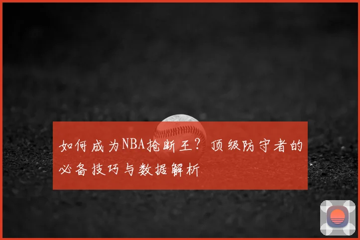 如何成为NBA抢断王？顶级防守者的必备技巧与数据解析