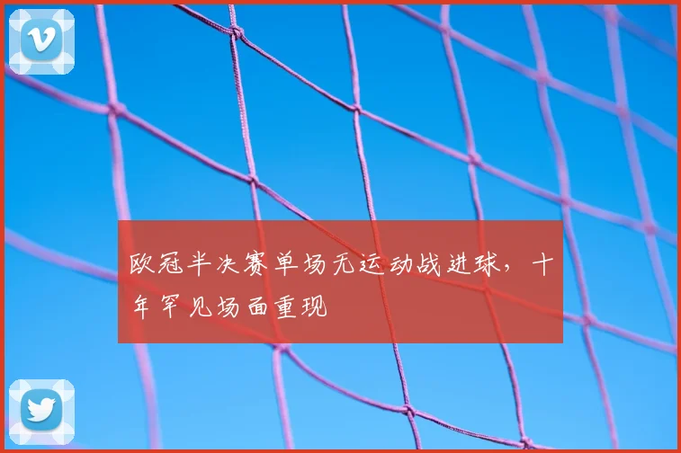 欧冠半决赛单场无运动战进球，十年罕见场面重现