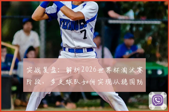 实战复盘：解析2026世界杯淘汰赛阶段，多支球队如何实现从稳固防守到犀利进攻的战术风格转变