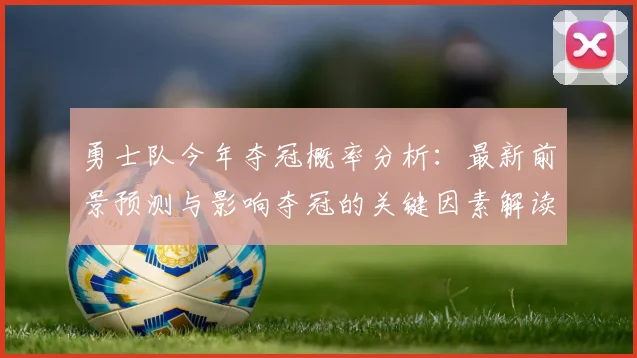 勇士队今年夺冠概率分析:最新前景预测与影响夺冠的关键因素解读