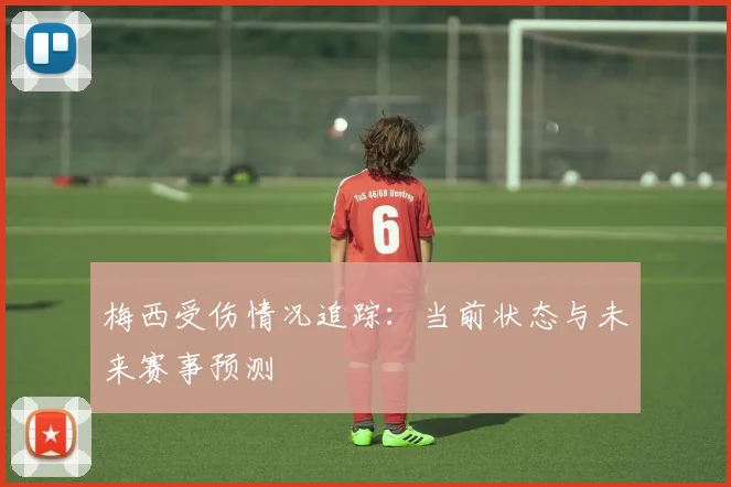 梅西受伤情况追踪:当前状态与未来赛事预测