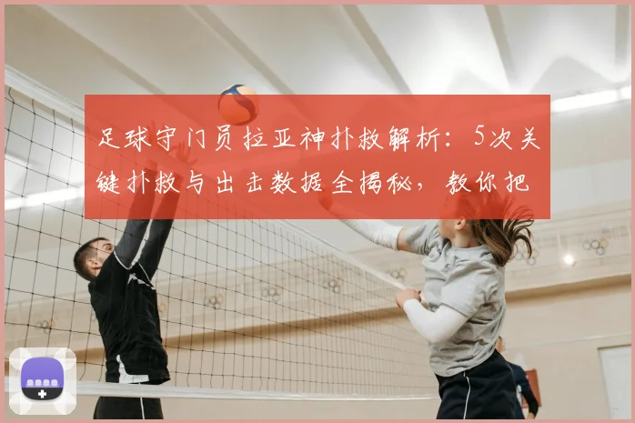 足球守门员拉亚神扑救解析:5次关键扑救与出击数据全揭秘,教你把握出击时机