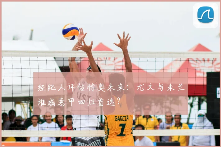 经纪人评估特奥未来:尤文与米兰谁成意甲回归首选?