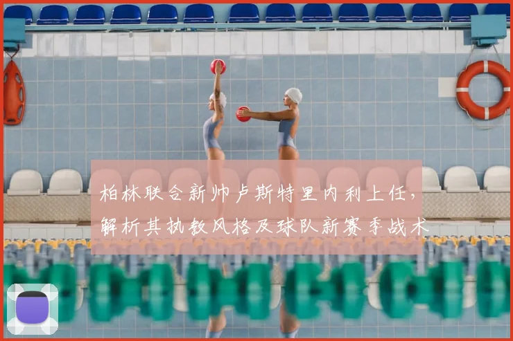 柏林联合新帅卢斯特里内利上任,解析其执教风格及球队新赛季战术前景
