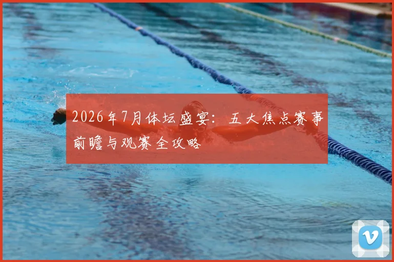2026年7月体坛盛宴:五大焦点赛事前瞻与观赛全攻略